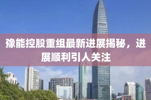 豫能控股重组最新进展揭秘，进展顺利引人关注