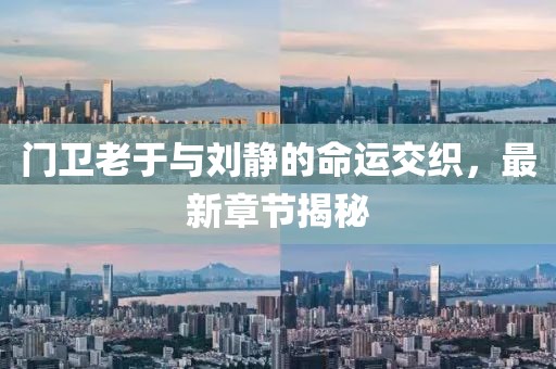 门卫老于与刘静的命运交织，最新章节揭秘