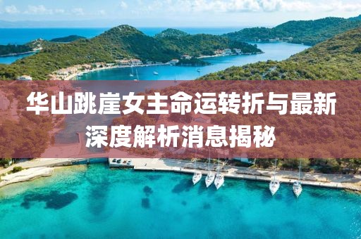 华山跳崖女主命运转折与最新深度解析消息揭秘