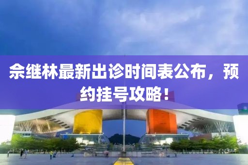 佘继林最新出诊时间表公布，预约挂号攻略！