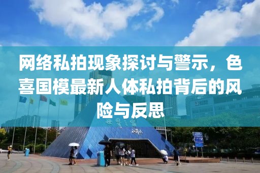 网络私拍现象探讨与警示，色喜国模最新人体私拍背后的风险与反思