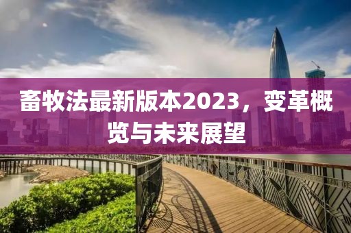 畜牧法最新版本2023，变革概览与未来展望