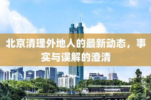 北京清理外地人的最新动态，事实与误解的澄清