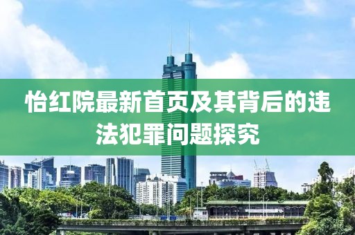 怡红院最新首页及其背后的违法犯罪问题探究