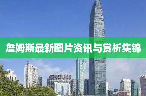 詹姆斯最新图片资讯与赏析集锦