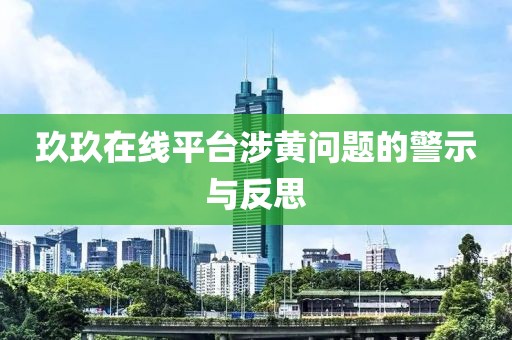 玖玖在线平台涉黄问题的警示与反思