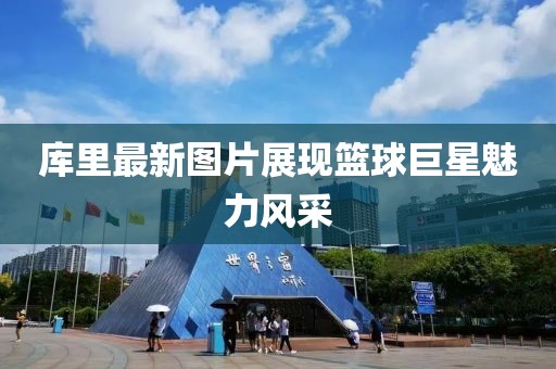 库里最新图片展现篮球巨星魅力风采