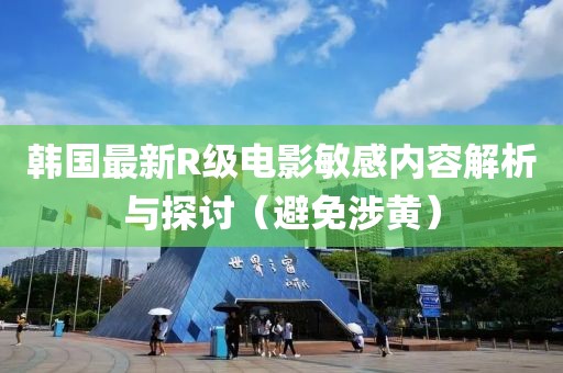 韩国最新R级电影敏感内容解析与探讨（避免涉黄）