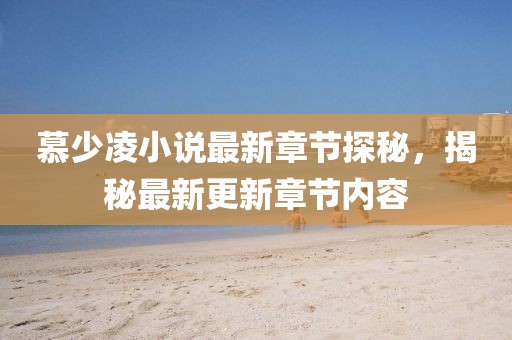 慕少凌小说最新章节探秘，揭秘最新更新章节内容