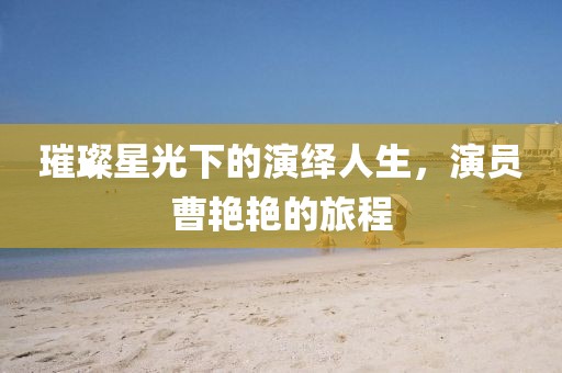 璀璨星光下的演绎人生，演员曹艳艳的旅程