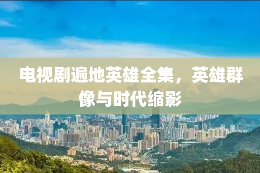 电视剧遍地英雄全集，英雄群像与时代缩影