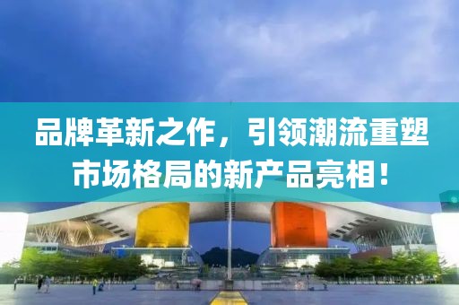 品牌革新之作，引领潮流重塑市场格局的新产品亮相！