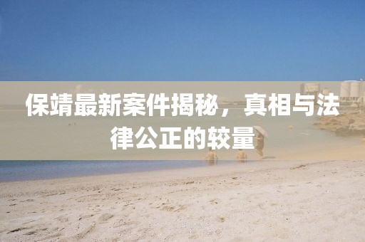 保靖最新案件揭秘，真相与法律公正的较量