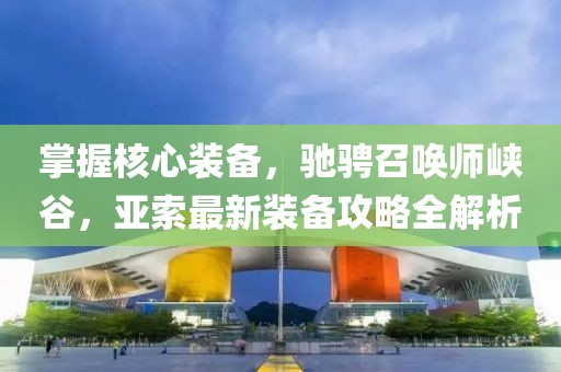 掌握核心装备，驰骋召唤师峡谷，亚索最新装备攻略全解析