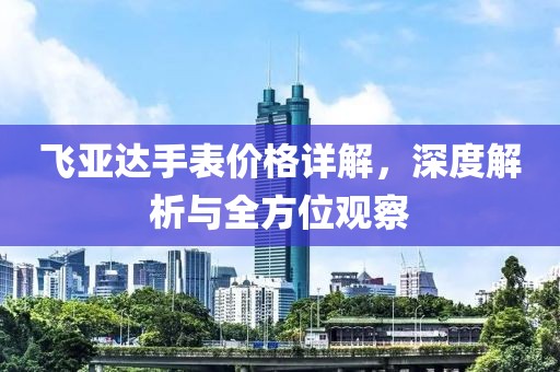 飞亚达手表价格详解，深度解析与全方位观察