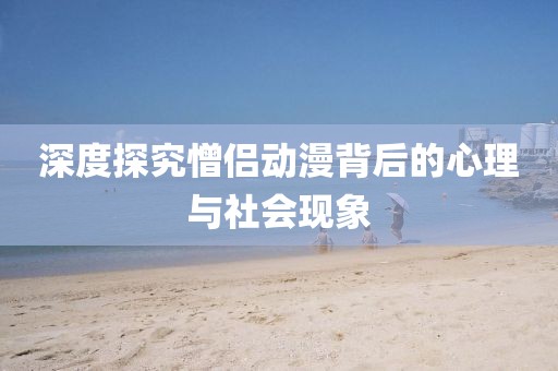 深度探究憎侣动漫背后的心理与社会现象