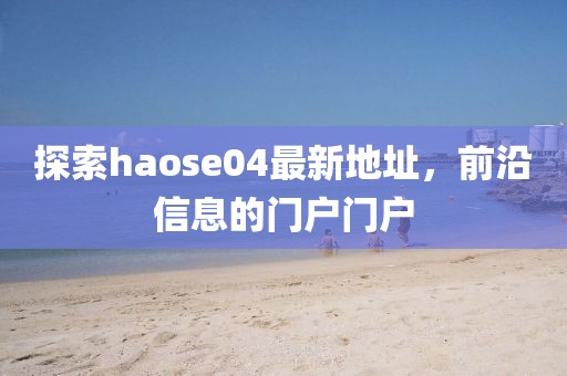 探索haose04最新地址，前沿信息的门户门户