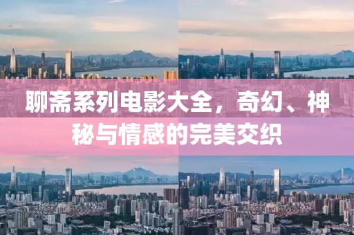 聊斋系列电影大全，奇幻、神秘与情感的完美交织