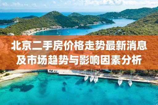 北京二手房价格走势最新消息及市场趋势与影响因素分析