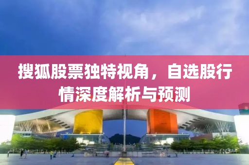 搜狐股票独特视角，自选股行情深度解析与预测