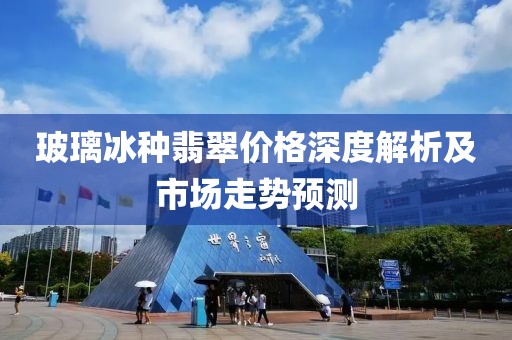 玻璃冰种翡翠价格深度解析及市场走势预测