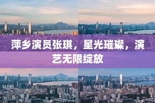 萍乡演员张琪，星光璀璨，演艺无限绽放