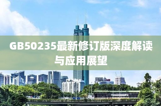 GB50235最新修订版深度解读与应用展望
