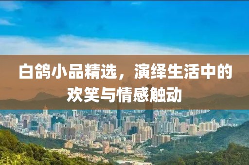 白鸽小品精选，演绎生活中的欢笑与情感触动
