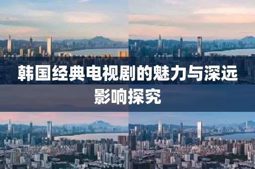 韩国经典电视剧的魅力与深远影响探究