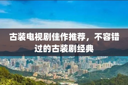 古装电视剧佳作推荐，不容错过的古装剧经典