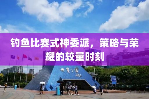 钓鱼比赛式神委派，策略与荣耀的较量时刻
