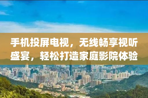 手机投屏电视，无线畅享视听盛宴，轻松打造家庭影院体验