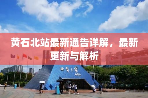 黄石北站最新通告详解，最新更新与解析