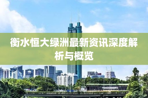 衡水恒大绿洲最新资讯深度解析与概览