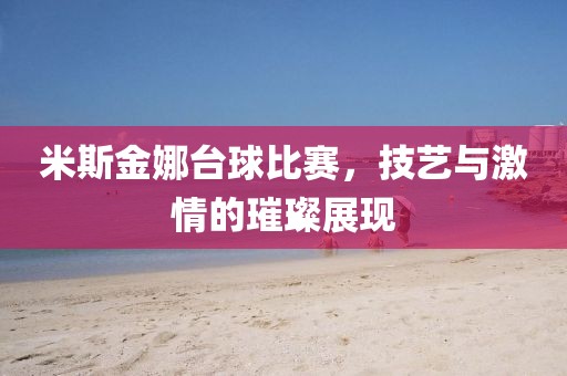米斯金娜台球比赛，技艺与激情的璀璨展现