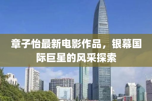 章子怡最新电影作品，银幕国际巨星的风采探索