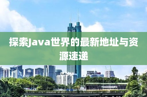 探索Java世界的最新地址与资源速递