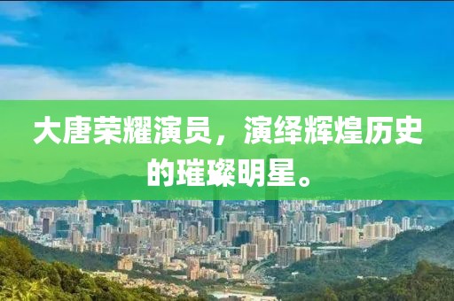 大唐荣耀演员，演绎辉煌历史的璀璨明星。