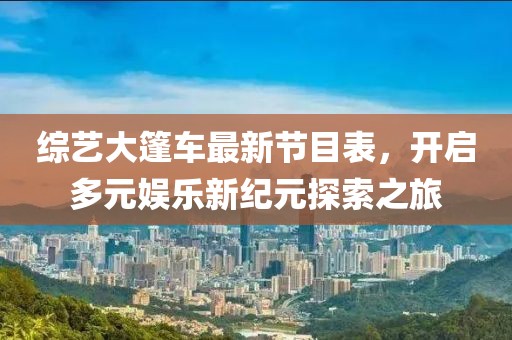 综艺大篷车最新节目表，开启多元娱乐新纪元探索之旅