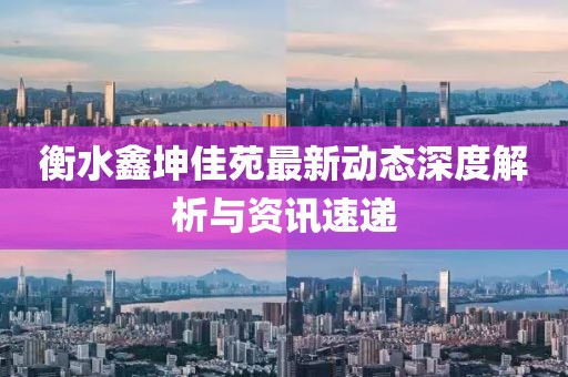 衡水鑫坤佳苑最新动态深度解析与资讯速递