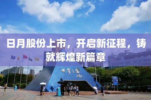 日月股份上市，开启新征程，铸就辉煌新篇章