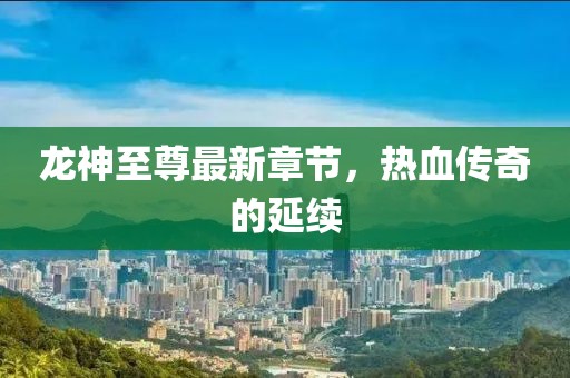 龙神至尊最新章节，热血传奇的延续