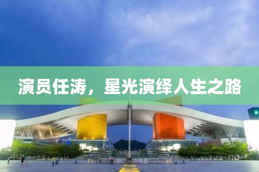 演员任涛，星光演绎人生之路