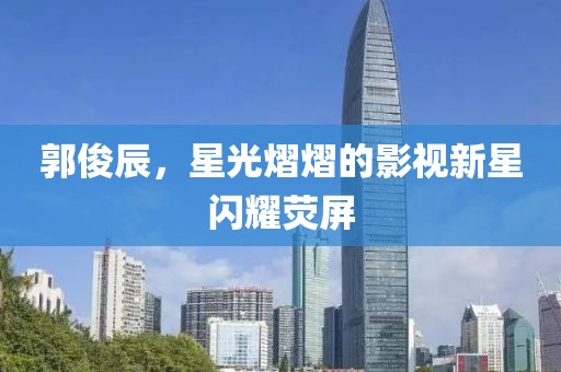 郭俊辰，星光熠熠的影视新星闪耀荧屏