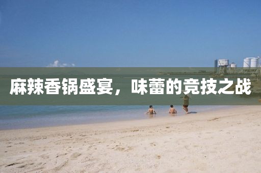 麻辣香锅盛宴，味蕾的竞技之战