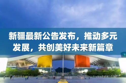 新疆最新公告发布，推动多元发展，共创美好未来新篇章