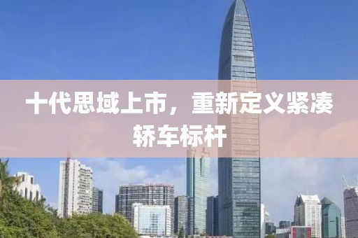 十代思域上市，重新定义紧凑轿车标杆