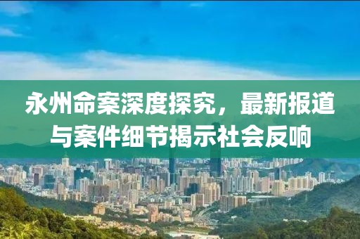 永州命案深度探究，最新报道与案件细节揭示社会反响