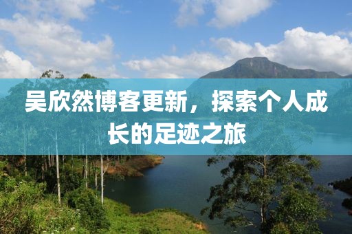 吴欣然博客更新，探索个人成长的足迹之旅