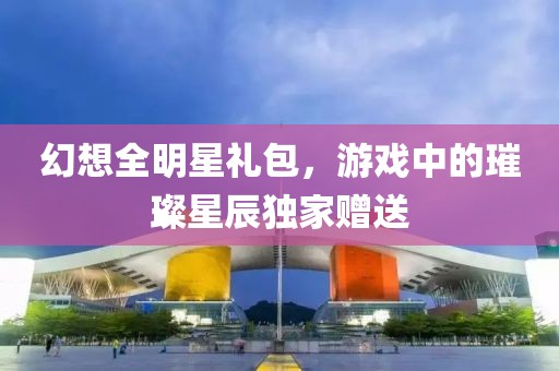 幻想全明星礼包，游戏中的璀璨星辰独家赠送